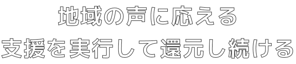 地域の声に応え支援を実行して還元し続ける